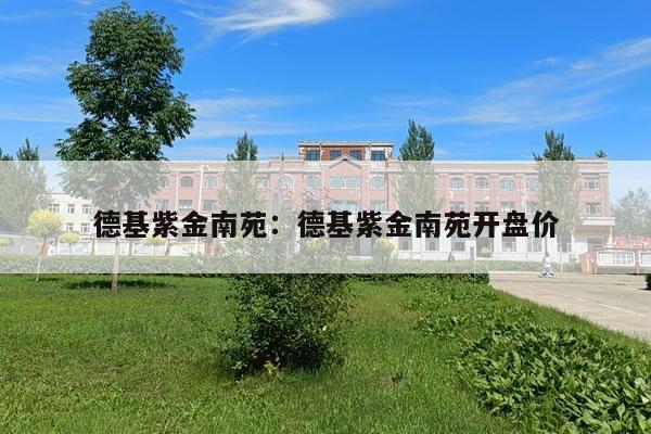德基紫金南苑:德基紫金南苑开盘价