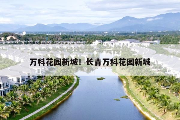 万科花园新城！长青万科花园新城